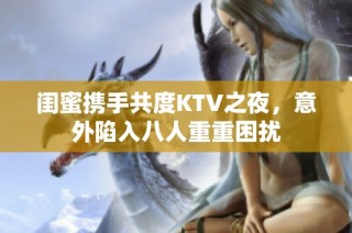 闺蜜携手共度KTV之夜，意外陷入八人重重困扰