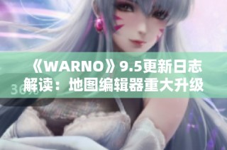 《WARNO》9.5更新日志解读：地图编辑器重大升级与全新特性介绍