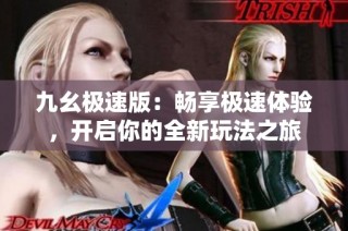 九幺极速版：畅享极速体验，开启你的全新玩法之旅