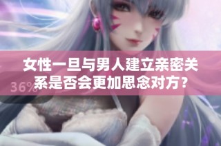 女性一旦与男人建立亲密关系是否会更加思念对方？