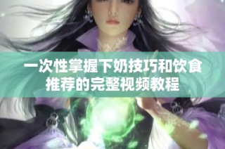一次性掌握下奶技巧和饮食推荐的完整视频教程