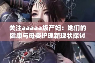 关注aaaaa级产妇：她们的健康与母婴护理新现状探讨
