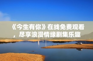 《今生有你》在线免费观看，尽享浪漫情缘剧集乐趣