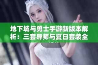 地下城与勇士手游新版本解析：三套导师与夏日套装全面分析