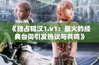 《独占糙汉1.v1：最火的经典台词引发热议与共鸣》
