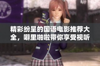 精彩纷呈的国语电影推荐大全，噼里啪啦带你享受视听盛宴
