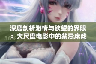 深度剖析激情与欲望的界限：大尺度电影中的禁忌床戏探讨