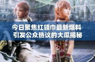 今日聚焦红领巾最新爆料 引发公众热议的大瓜揭秘