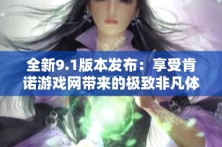 全新9.1版本发布：享受肯诺游戏网带来的极致非凡体验