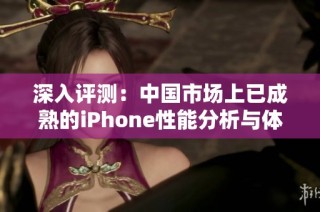 深入评测：中国市场上已成熟的iPhone性能分析与体验分享