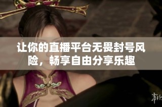让你的直播平台无畏封号风险，畅享自由分享乐趣