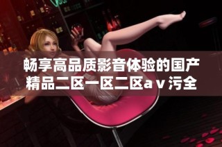 畅享高品质影音体验的国产精品二区一区二区aⅴ污全面解析