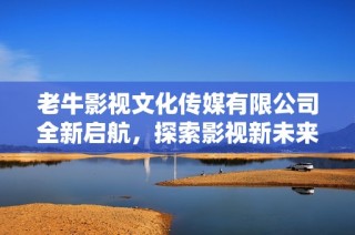 老牛影视文化传媒有限公司全新启航，探索影视新未来