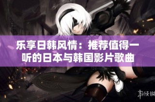 乐享日韩风情：推荐值得一听的日本与韩国影片歌曲