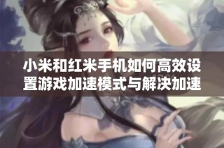小米和红米手机如何高效设置游戏加速模式与解决加速器问题