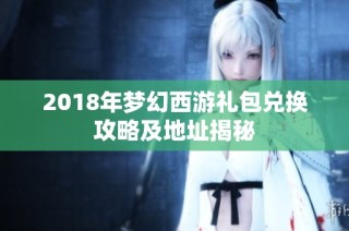 2018年梦幻西游礼包兑换攻略及地址揭秘