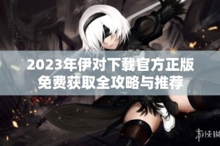 2023年伊对下载官方正版免费获取全攻略与推荐