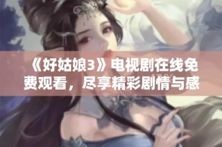 《好姑娘3》电视剧在线免费观看，尽享精彩剧情与感人故事