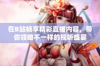 在B站畅享精彩直播内容，带你领略不一样的视听盛宴