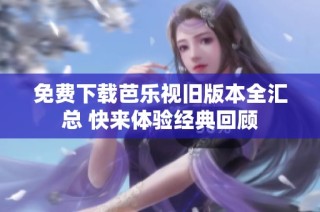 免费下载芭乐视旧版本全汇总 快来体验经典回顾