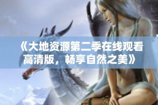 《大地资源第二季在线观看高清版，畅享自然之美》