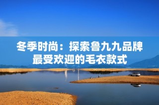 冬季时尚：探索鲁九九品牌最受欢迎的毛衣款式