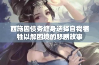 西施因债务缠身选择自我牺牲以解困境的悲剧故事