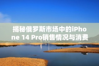 揭秘俄罗斯市场中的iPhone 14 Pro销售情况与消费者反应