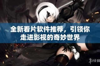 全新看片软件推荐，引领你走进影视的奇妙世界