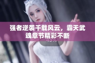 强者逆袭千载风云，霸天武魂章节精彩不断