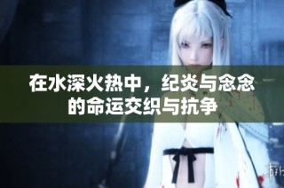 在水深火热中，纪炎与念念的命运交织与抗争