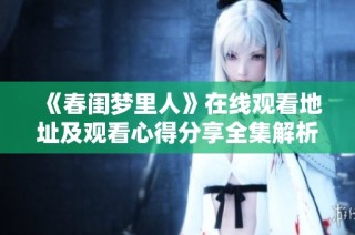 《春闺梦里人》在线观看地址及观看心得分享全集解析