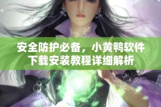 安全防护必备，小黄鸭软件下载安装教程详细解析