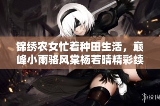 锦绣农女忙着种田生活,巅峰小雨骆风棠杨若晴精彩续写
