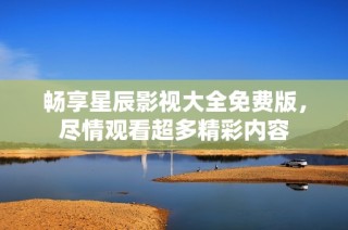 畅享星辰影视大全免费版，尽情观看超多精彩内容