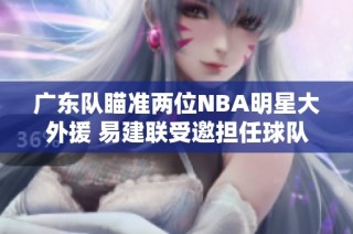 广东队瞄准两位NBA明星大外援 易建联受邀担任球队顾问