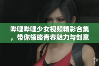 哔哩哔哩少女视频精彩合集，带你领略青春魅力与创意无限