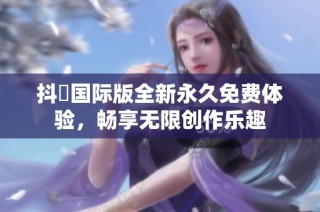 抖抈国际版全新永久免费体验，畅享无限创作乐趣