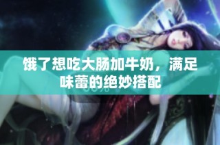 饿了想吃大肠加牛奶，满足味蕾的绝妙搭配