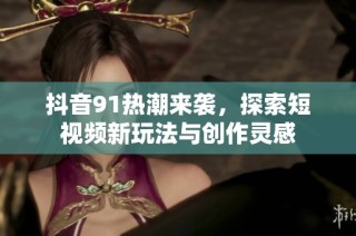 抖音91热潮来袭，探索短视频新玩法与创作灵感