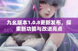 九幺版本1.0.8更新发布，探索新功能与改进亮点