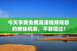 今天享受免费高清视频观看的绝佳机会，不容错过！