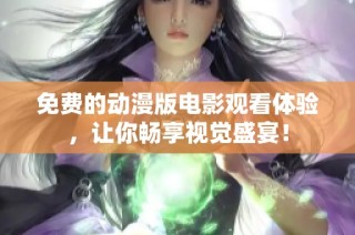 免费的动漫版电影观看体验，让你畅享视觉盛宴！