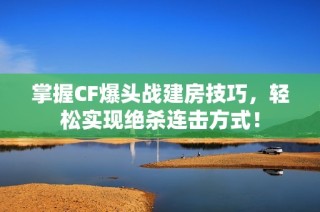 掌握CF爆头战建房技巧，轻松实现绝杀连击方式！