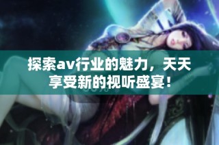 探索av行业的魅力，天天享受新的视听盛宴！