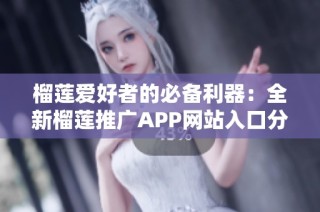 榴莲爱好者的必备利器：全新榴莲推广APP网站入口分享