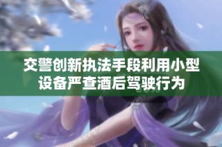 交警创新执法手段利用小型设备严查酒后驾驶行为