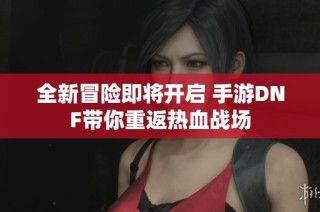 全新冒险即将开启 手游DNF带你重返热血战场