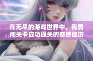 在无尽的游戏世界中，我勇闯关卡成功通关的奇妙经历