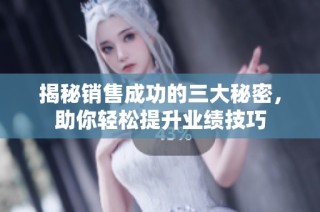 揭秘销售成功的三大秘密，助你轻松提升业绩技巧